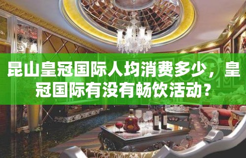 昆山皇冠国际人均消费多少，皇冠国际有没有畅饮活动？