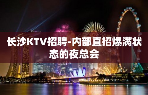 长沙KTV招聘-内部直招爆满状态的夜总会