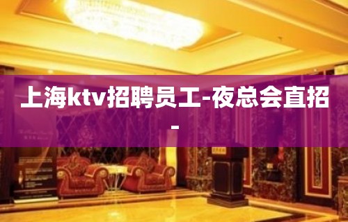 上海ktv招聘员工-夜总会直招-