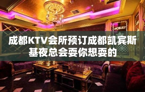 成都KTV会所预订成都凯宾斯基夜总会耍你想耍的