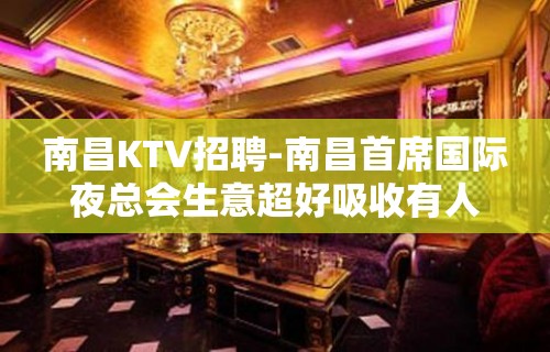 南昌﻿KTV招聘-南昌﻿首席国际夜总会生意超好吸收有人
