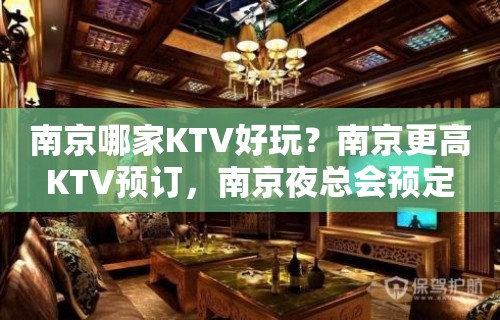 南京哪家KTV好玩？南京更高KTV预订，南京夜总会预定