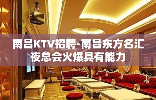 南昌﻿KTV招聘-南昌﻿东方名汇夜总会火爆具有能力