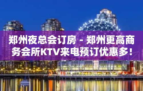 郑州夜总会订房－郑州更高商务会所KTV来电预订优惠多！