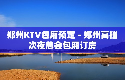 郑州KTV包厢预定－郑州高档次夜总会包厢订房