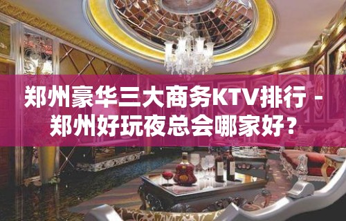 郑州豪华三大商务KTV排行－郑州好玩夜总会哪家好？