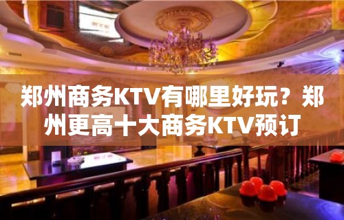 郑州商务KTV有哪里好玩？郑州更高十大商务KTV预订