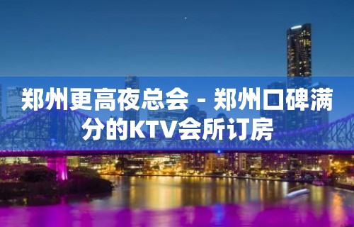 郑州更高夜总会－郑州口碑满分的KTV会所订房