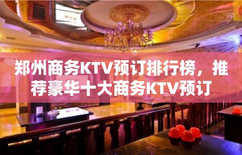 郑州商务KTV预订排行榜，推荐豪华十大商务KTV预订