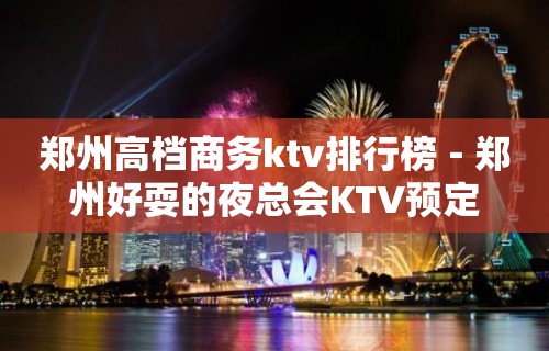 郑州高档商务ktv排行榜－郑州好耍的夜总会KTV预定