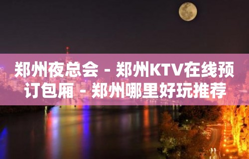 郑州夜总会－郑州KTV在线预订包厢－郑州哪里好玩推荐