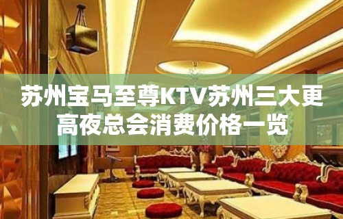 苏州宝马至尊KTV苏州三大更高夜总会消费价格一览