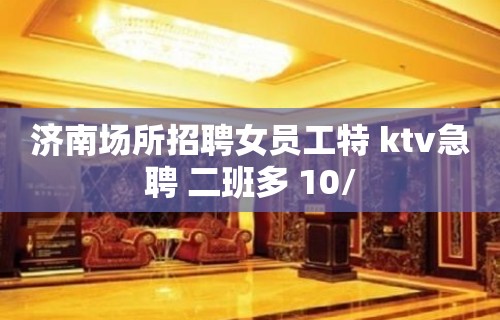 济南场所招聘女员工特 ktv急聘 二班多 10/