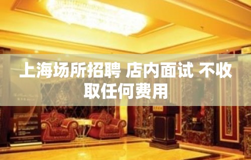上海场所招聘 店内面试 不收取任何费用