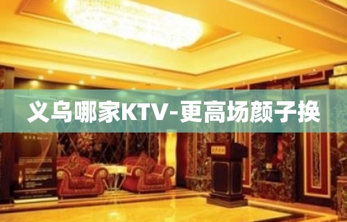 义乌哪家KTV-更高场颜子换