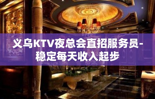 义乌KTV夜总会直招服务员-稳定每天收入起步