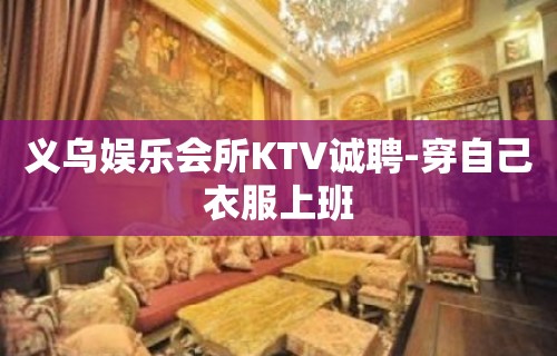 义乌娱乐会所KTV诚聘-穿自己衣服上班