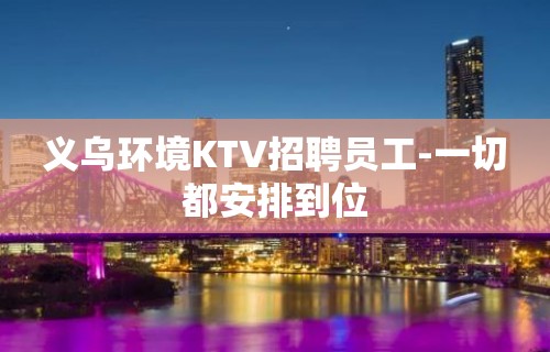 义乌环境KTV招聘员工-一切都安排到位