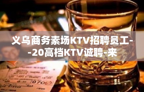 义乌商务素场KTV招聘员工--20高档KTV诚聘-来