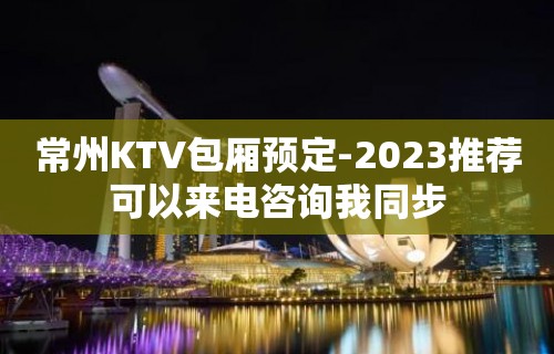 常州KTV包厢预定-2023推荐可以来电咨询我同步