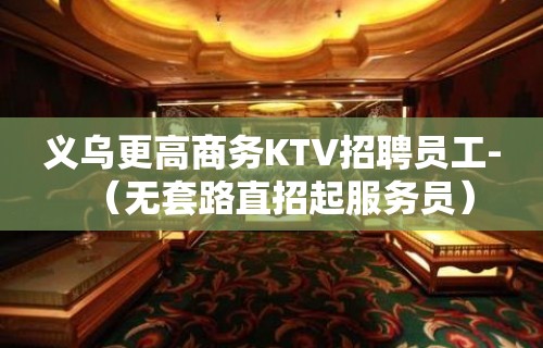 义乌更高商务KTV招聘员工-（无套路直招起服务员）