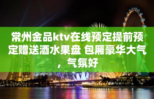 常州金品ktv在线预定提前预定赠送酒水果盘 包厢豪华大气，气氛好