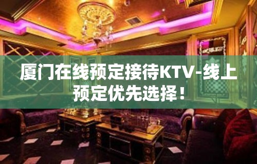厦门在线预定接待KTV-线上预定优先选择！