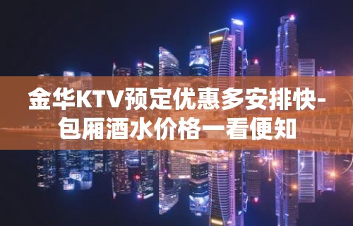 金华KTV预定优惠多安排快-包厢酒水价格一看便知