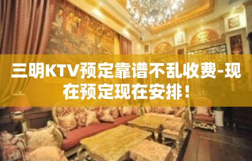 三明KTV预定靠谱不乱收费-现在预定现在安排！