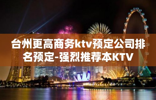 台州更高商务ktv预定公司排名预定-强烈推荐本KTV