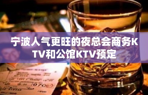 宁波人气更旺的夜总会商务KTV和公馆KTV预定