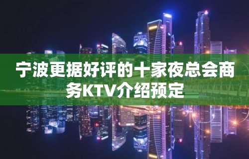 宁波更据好评的十家夜总会商务KTV介绍预定