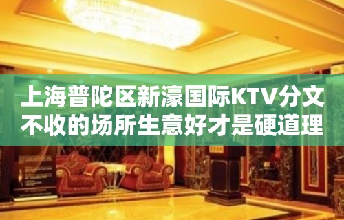 上海普陀区新濠国际KTV分文不收的场所生意好才是硬道理