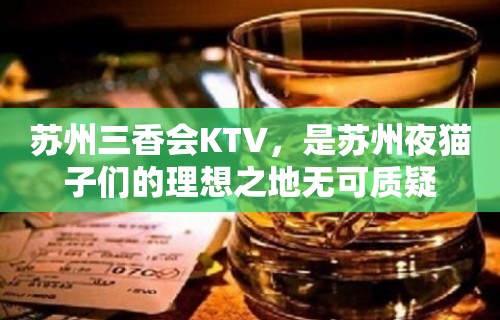 苏州三香会KTV，是苏州夜猫子们的理想之地无可质疑