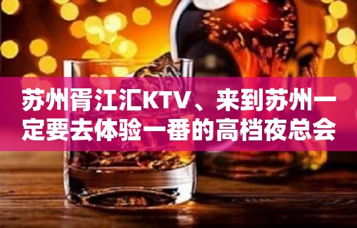 苏州胥江汇KTV、来到苏州一定要去体验一番的高档夜总会