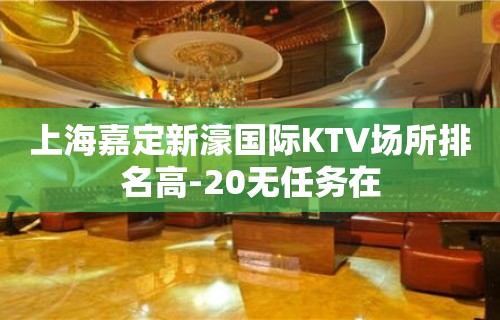 上海嘉定新濠国际KTV场所排名高-20无任务在