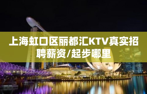上海虹口区丽都汇KTV真实招聘薪资/起步哪里