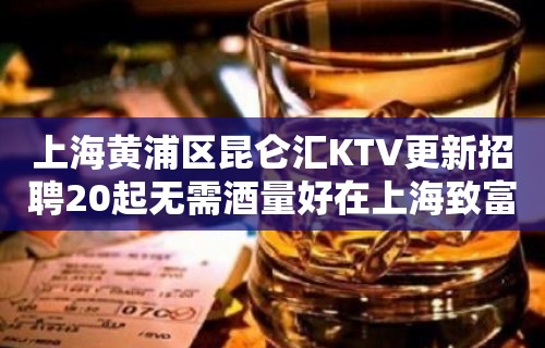 上海黄浦区昆仑汇KTV更新招聘20起无需酒量好在上海致富