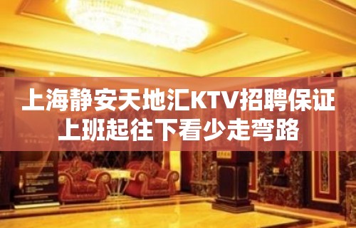 上海静安天地汇KTV招聘保证上班起往下看少走弯路