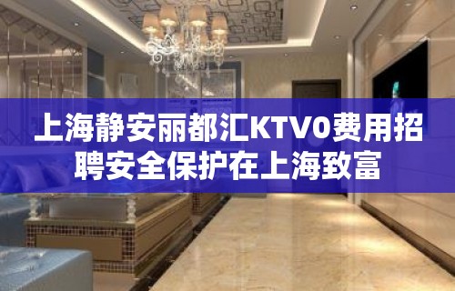 上海静安丽都汇KTV0费用招聘安全保护在上海致富