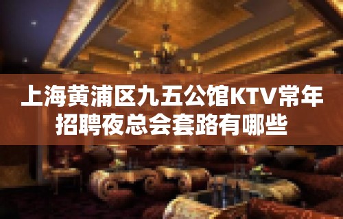 上海黄浦区九五公馆KTV常年招聘夜总会套路有哪些