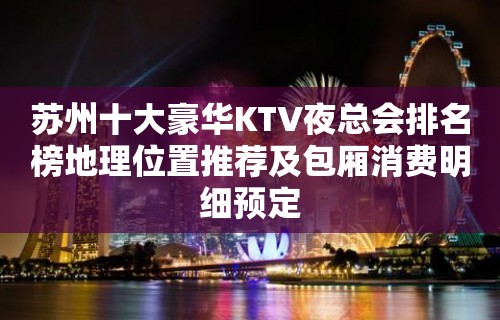 苏州十大豪华KTV夜总会排名榜地理位置推荐及包厢消费明细预定