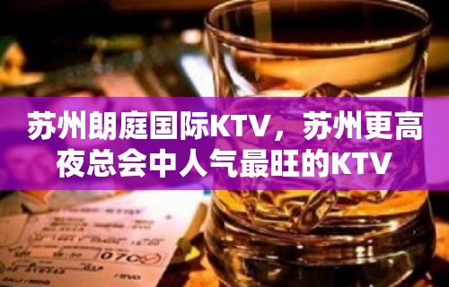 苏州朗庭国际KTV，苏州更高夜总会中人气最旺的KTV