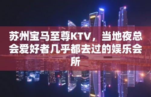 苏州宝马至尊KTV，当地夜总会爱好者几乎都去过的娱乐会所