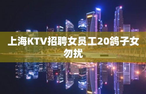 上海KTV招聘女员工20鸽子女勿扰