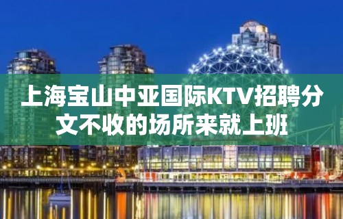 上海宝山中亚国际KTV招聘分文不收的场所来就上班