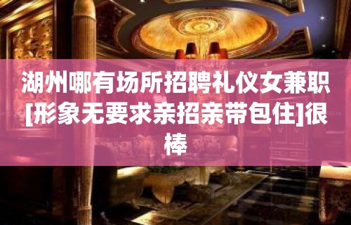 湖州哪有场所招聘礼仪女兼职[形象无要求亲招亲带包住]很棒