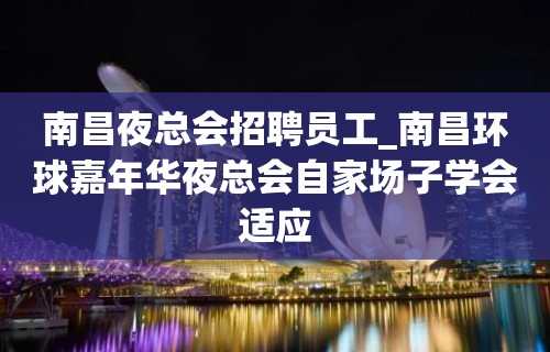 南昌夜总会招聘员工_南昌环球嘉年华夜总会自家场子学会适应