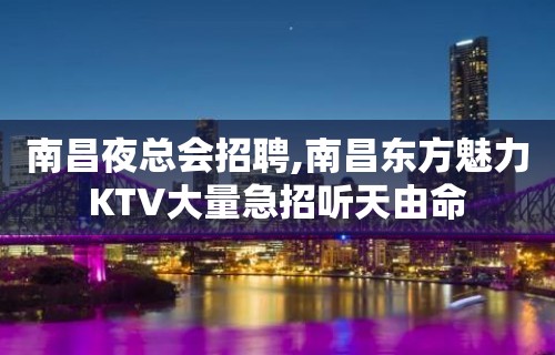 南昌夜总会招聘,南昌东方魅力KTV大量急招听天由命