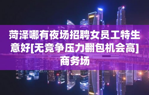 菏泽哪有夜场招聘女员工特生意好[无竞争压力翻包机会高]商务场